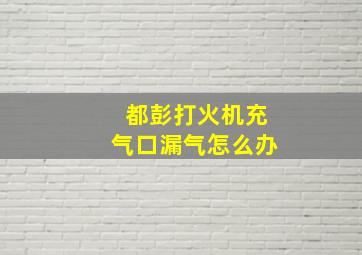 都彭打火机充气口漏气怎么办