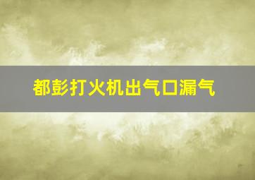 都彭打火机出气口漏气