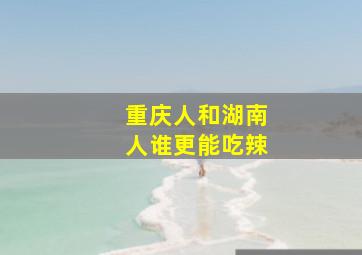 重庆人和湖南人谁更能吃辣