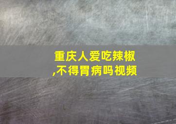 重庆人爱吃辣椒,不得胃病吗视频