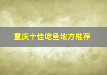 重庆十佳吃鱼地方推荐