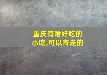 重庆有啥好吃的小吃,可以寄走的