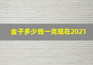 金子多少钱一克现在2021