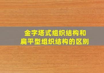 金字塔式组织结构和扁平型组织结构的区别