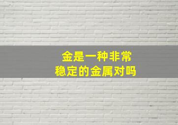 金是一种非常稳定的金属对吗