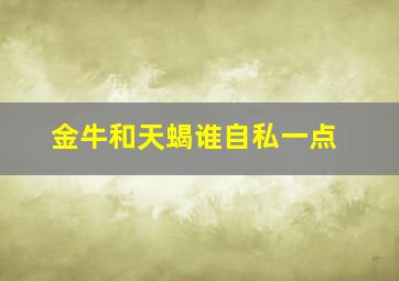 金牛和天蝎谁自私一点