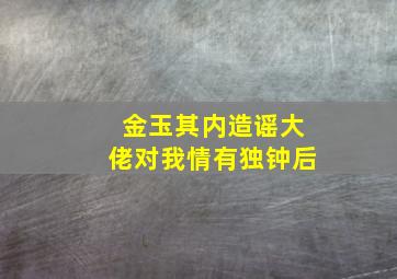 金玉其内造谣大佬对我情有独钟后