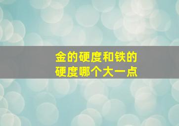 金的硬度和铁的硬度哪个大一点