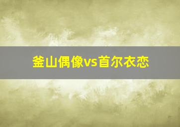 釜山偶像vs首尔衣恋