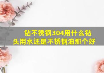 钻不锈钢304用什么钻头用水还是不锈钢油那个好