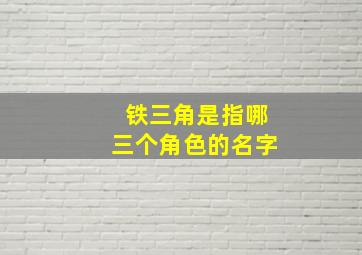 铁三角是指哪三个角色的名字