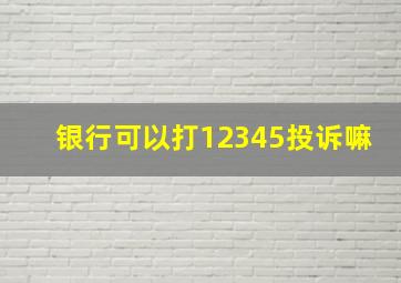 银行可以打12345投诉嘛