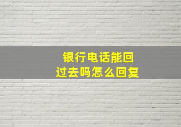 银行电话能回过去吗怎么回复