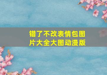 错了不改表情包图片大全大图动漫版