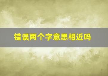 错误两个字意思相近吗