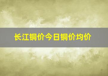 长江铜价今日铜价均价