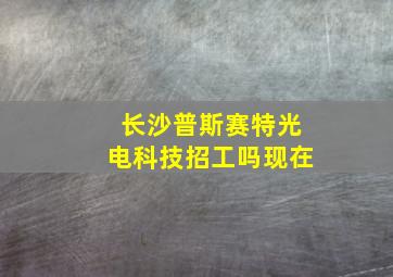 长沙普斯赛特光电科技招工吗现在