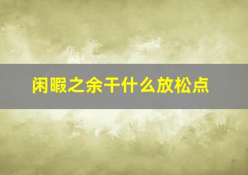 闲暇之余干什么放松点