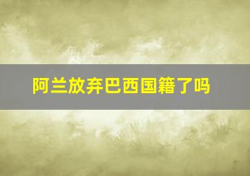 阿兰放弃巴西国籍了吗