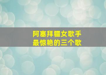 阿塞拜疆女歌手最惊艳的三个歌