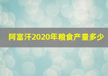 阿富汗2020年粮食产量多少