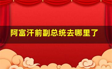 阿富汗前副总统去哪里了