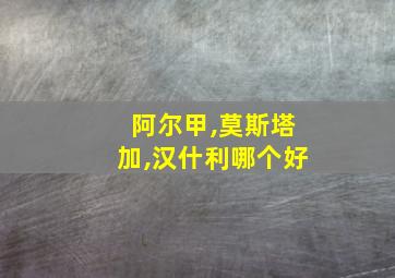 阿尔甲,莫斯塔加,汉什利哪个好