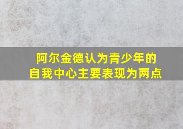 阿尔金德认为青少年的自我中心主要表现为两点