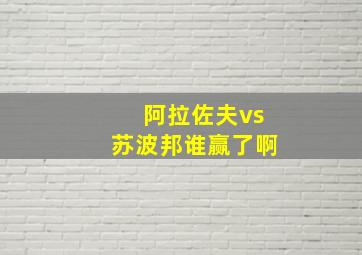 阿拉佐夫vs苏波邦谁赢了啊