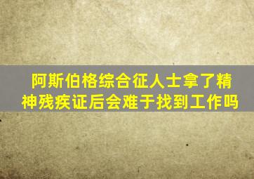 阿斯伯格综合征人士拿了精神残疾证后会难于找到工作吗