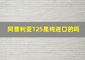 阿普利亚125是纯进口的吗