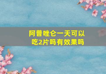 阿普唑仑一天可以吃2片吗有效果吗