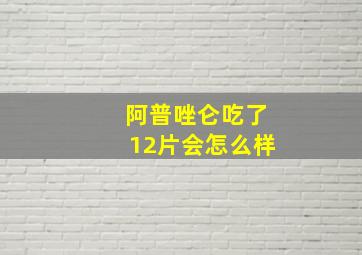 阿普唑仑吃了12片会怎么样