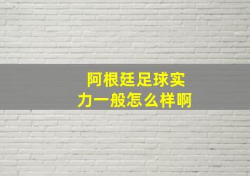 阿根廷足球实力一般怎么样啊