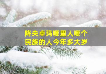 降央卓玛哪里人哪个民族的人今年多大岁