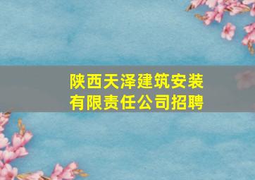 陕西天泽建筑安装有限责任公司招聘