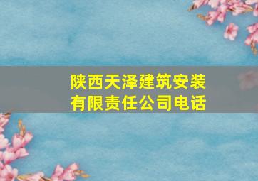 陕西天泽建筑安装有限责任公司电话