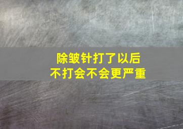 除皱针打了以后不打会不会更严重