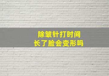 除皱针打时间长了脸会变形吗