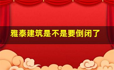 雅泰建筑是不是要倒闭了