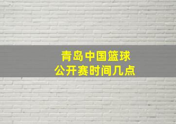 青岛中国篮球公开赛时间几点