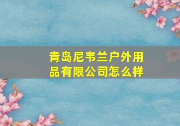 青岛尼韦兰户外用品有限公司怎么样