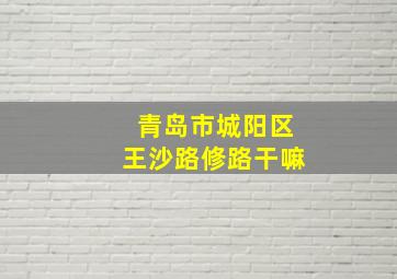 青岛市城阳区王沙路修路干嘛