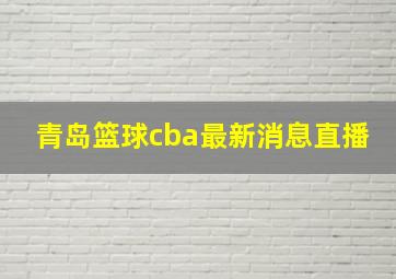 青岛篮球cba最新消息直播