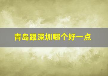 青岛跟深圳哪个好一点