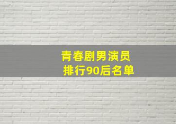 青春剧男演员排行90后名单