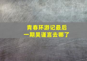 青春环游记最后一期吴谨言去哪了