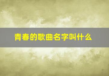 青春的歌曲名字叫什么