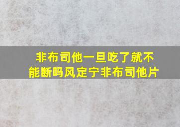 非布司他一旦吃了就不能断吗风定宁非布司他片