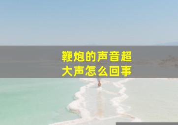 鞭炮的声音超大声怎么回事